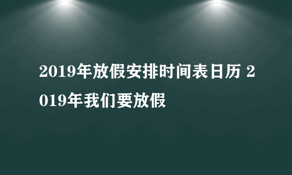 2019年放假安排时间表日历 2019年我们要放假