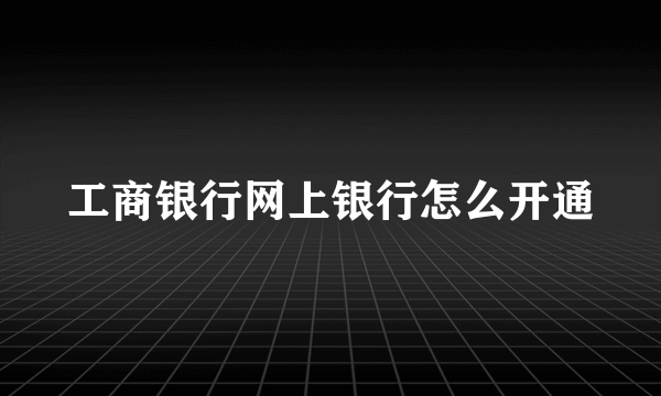 工商银行网上银行怎么开通