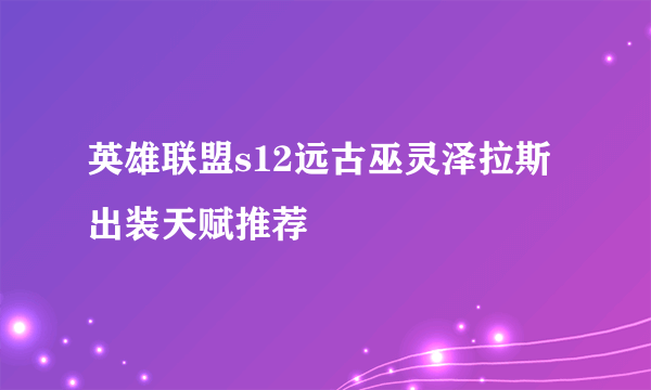 英雄联盟s12远古巫灵泽拉斯出装天赋推荐