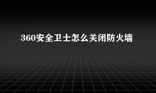 360安全卫士怎么关闭防火墙