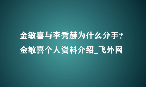 金敏喜与李秀赫为什么分手？金敏喜个人资料介绍_飞外网