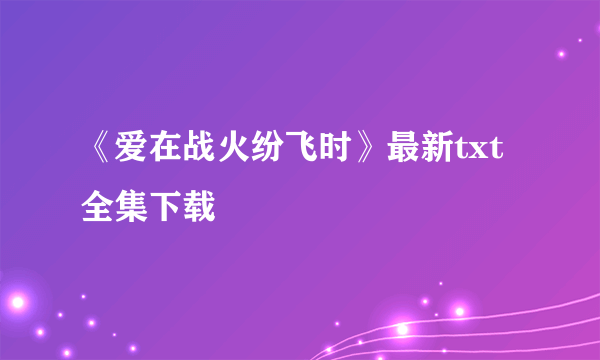 《爱在战火纷飞时》最新txt全集下载