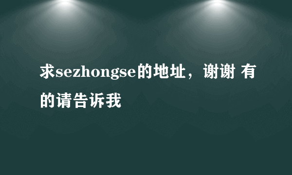 求sezhongse的地址，谢谢 有的请告诉我