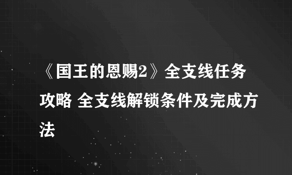 《国王的恩赐2》全支线任务攻略 全支线解锁条件及完成方法