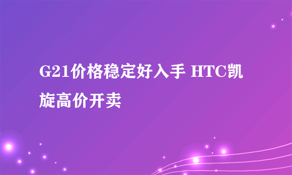 G21价格稳定好入手 HTC凯旋高价开卖