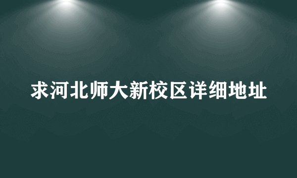 求河北师大新校区详细地址