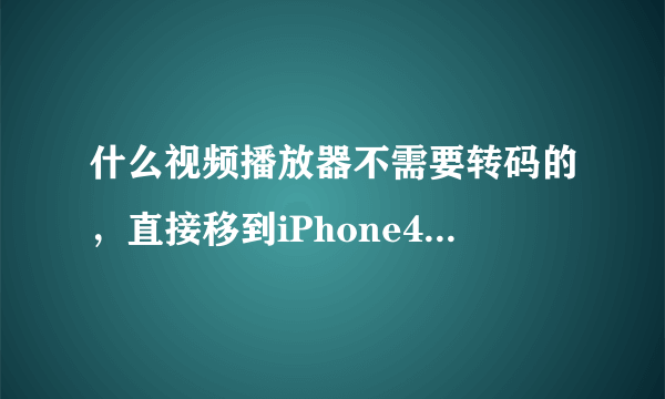 什么视频播放器不需要转码的，直接移到iPhone4s里面就可以直接观看？