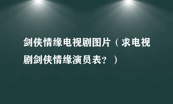 剑侠情缘电视剧图片（求电视剧剑侠情缘演员表？）