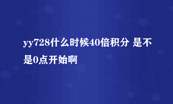 yy728什么时候40倍积分 是不是0点开始啊