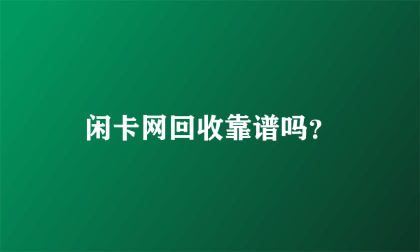 闲卡网回收靠谱吗？