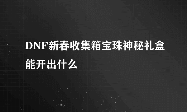 DNF新春收集箱宝珠神秘礼盒能开出什么