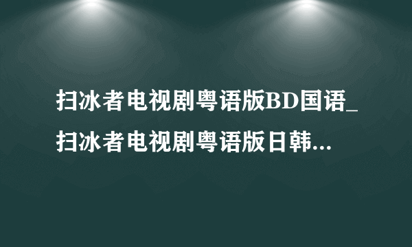 扫冰者电视剧粤语版BD国语_扫冰者电视剧粤语版日韩免费观看