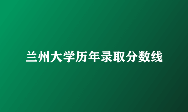 兰州大学历年录取分数线