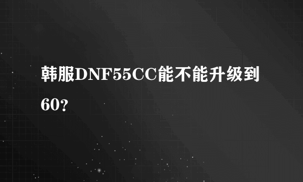 韩服DNF55CC能不能升级到60？