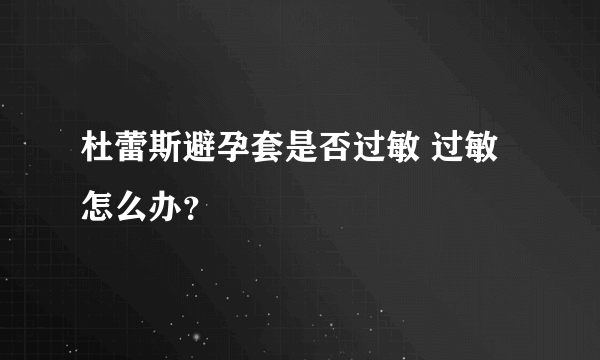 杜蕾斯避孕套是否过敏 过敏怎么办？