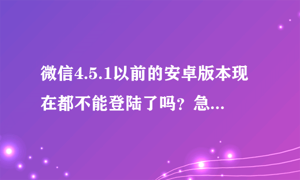 微信4.5.1以前的安卓版本现在都不能登陆了吗？急急急急~~