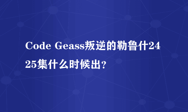 Code Geass叛逆的勒鲁什2425集什么时候出？