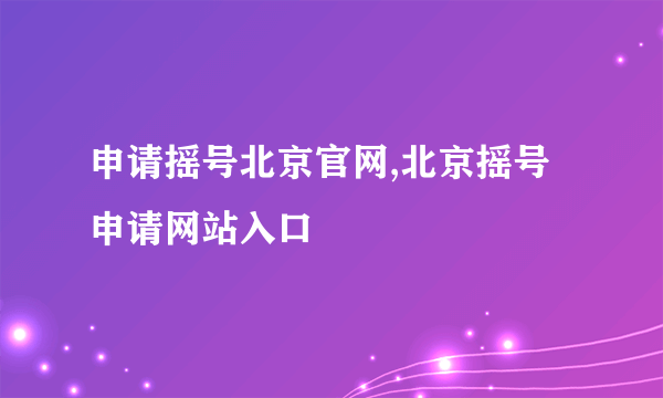 申请摇号北京官网,北京摇号申请网站入口