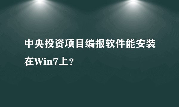 中央投资项目编报软件能安装在Win7上？