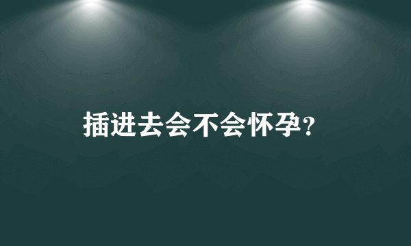 插进去会不会怀孕？