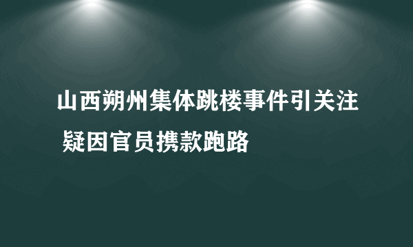 山西朔州集体跳楼事件引关注 疑因官员携款跑路