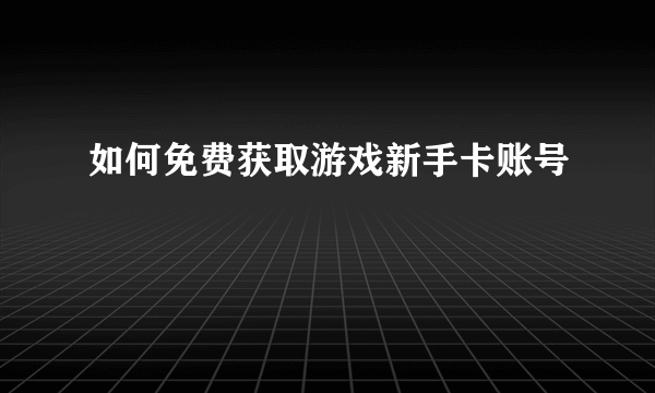 如何免费获取游戏新手卡账号