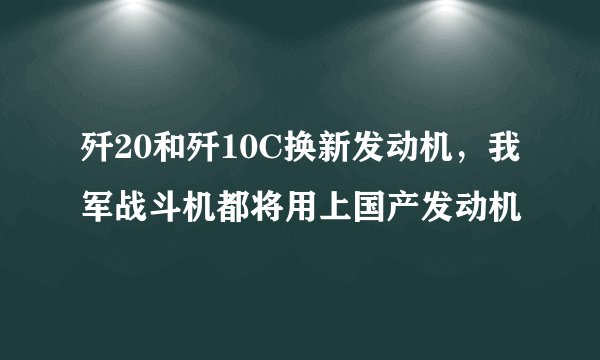 歼20和歼10C换新发动机，我军战斗机都将用上国产发动机