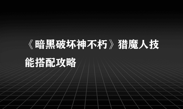 《暗黑破坏神不朽》猎魔人技能搭配攻略