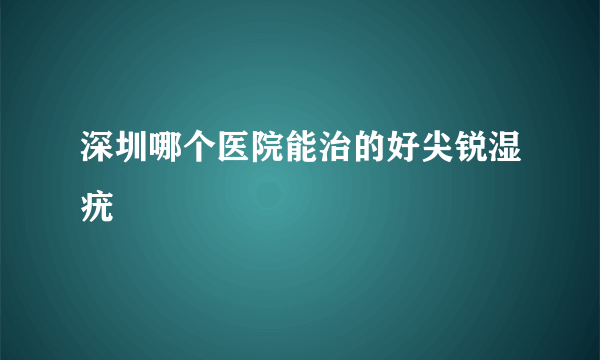 深圳哪个医院能治的好尖锐湿疣