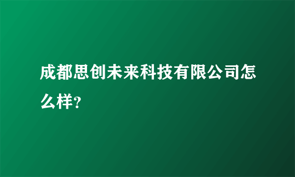 成都思创未来科技有限公司怎么样？