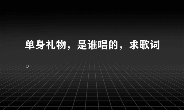 单身礼物，是谁唱的，求歌词。