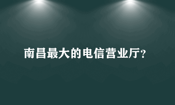 南昌最大的电信营业厅？