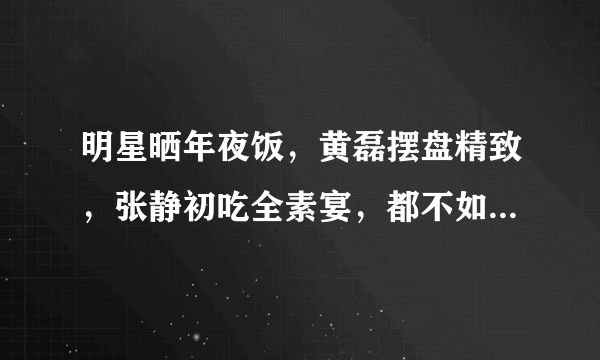 明星晒年夜饭，黄磊摆盘精致，张静初吃全素宴，都不如韩红的盒饭