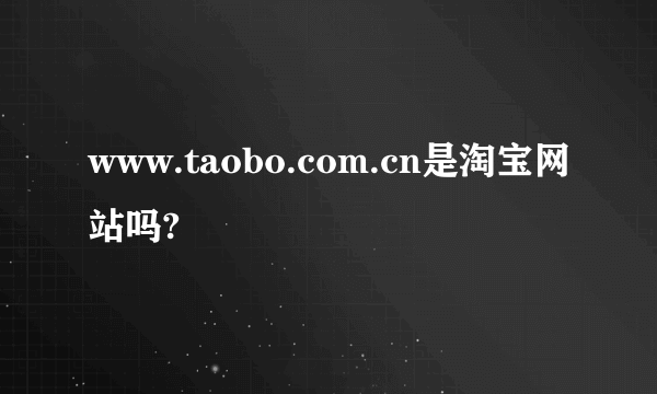 www.taobo.com.cn是淘宝网站吗?