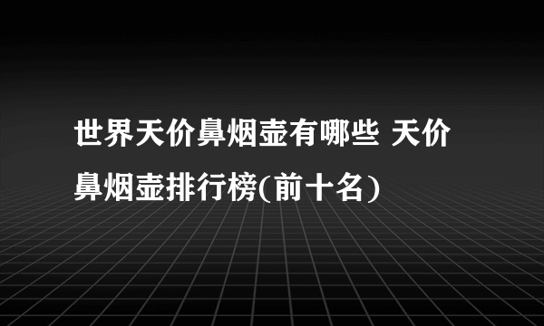 世界天价鼻烟壶有哪些 天价鼻烟壶排行榜(前十名)