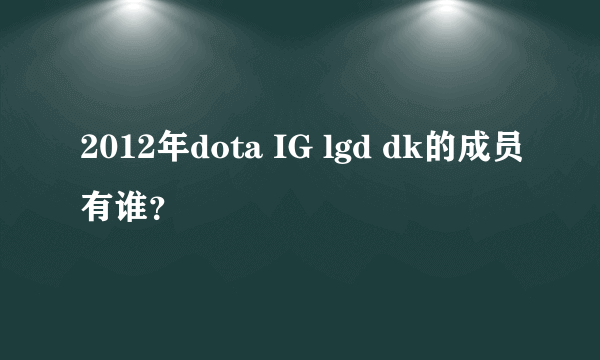 2012年dota IG lgd dk的成员有谁？