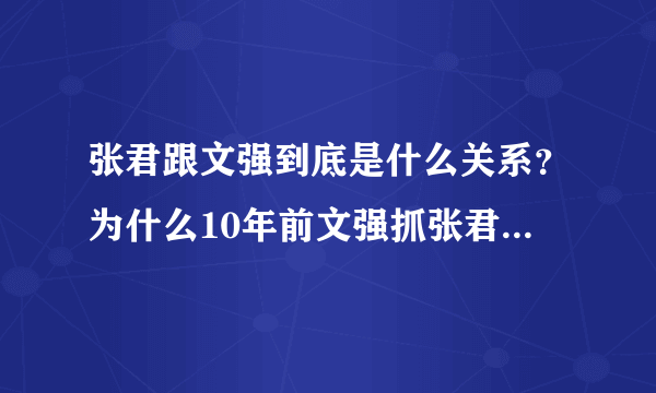 张君跟文强到底是什么关系？为什么10年前文强抓张君时张对文说“不久你也会跟我一样”，10年后文强还真的