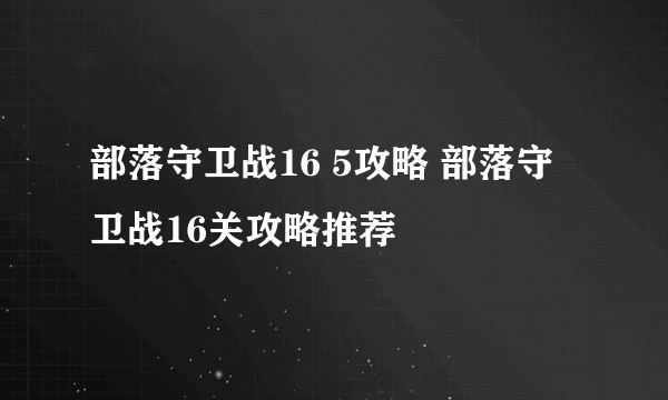 部落守卫战16 5攻略 部落守卫战16关攻略推荐