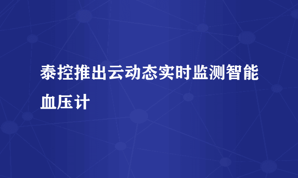 泰控推出云动态实时监测智能血压计