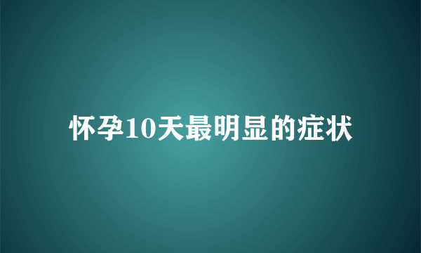 怀孕10天最明显的症状