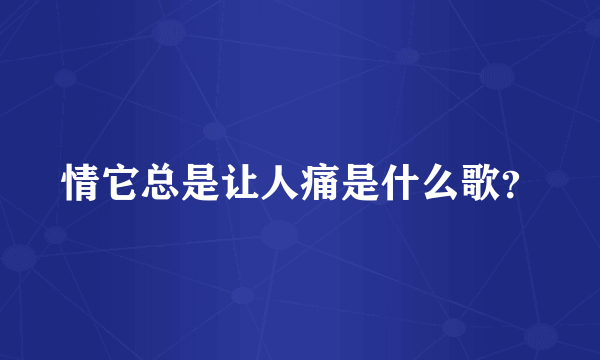 情它总是让人痛是什么歌？