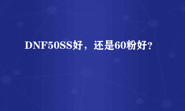 DNF50SS好，还是60粉好？