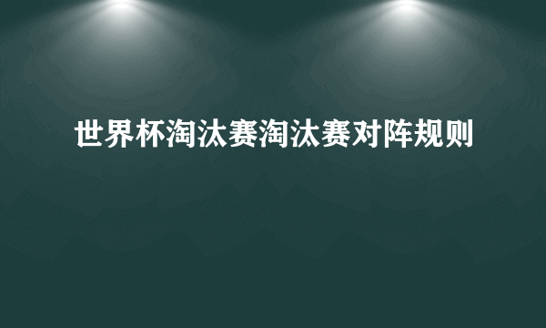 世界杯淘汰赛淘汰赛对阵规则