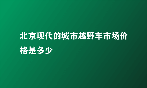 北京现代的城市越野车市场价格是多少