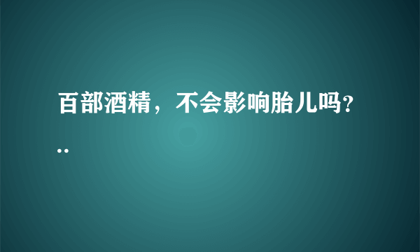 百部酒精，不会影响胎儿吗？..