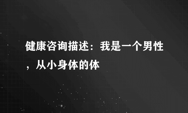 健康咨询描述：我是一个男性，从小身体的体