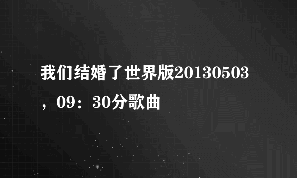 我们结婚了世界版20130503，09：30分歌曲