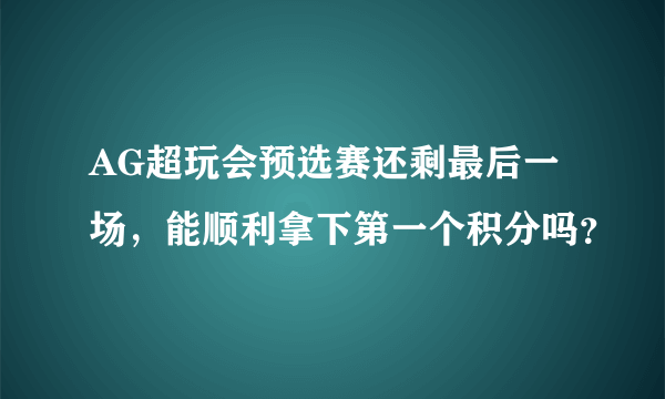 AG超玩会预选赛还剩最后一场，能顺利拿下第一个积分吗？