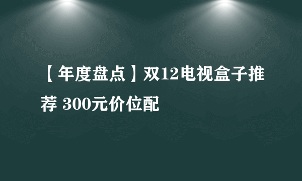 【年度盘点】双12电视盒子推荐 300元价位配