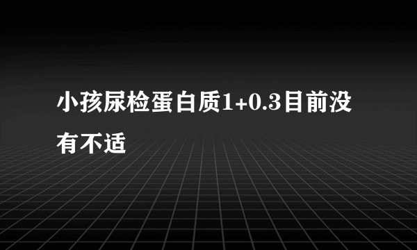 小孩尿检蛋白质1+0.3目前没有不适